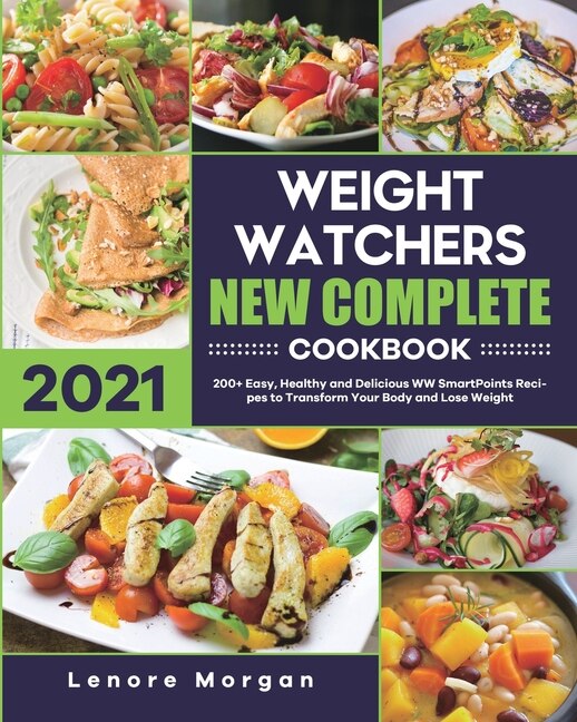 Weight Watchers New Complete Cookbook 2021: 200+ Easy, Healthy And Delicious Ww Smartpoints Recipes To Transform Your Body And Lose Weight