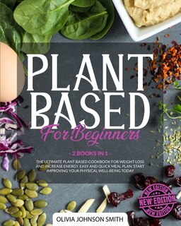 Plant Based For Beginners: (2 Books In 1) The Ultimate Plant Based Cookbook For Weight Loss And Increase Energy. Easy And Quic