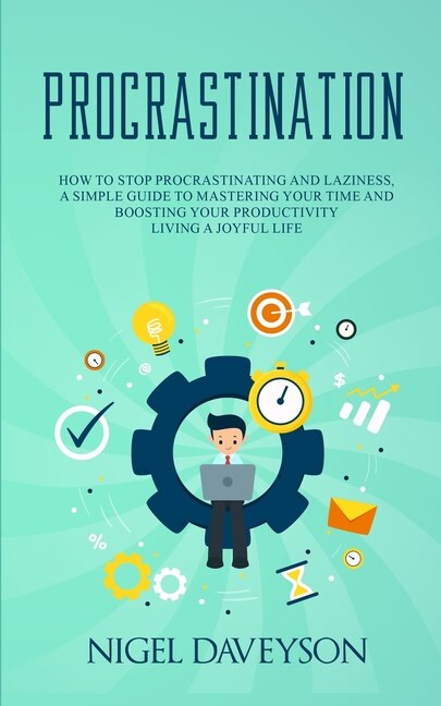 Procrastination: How To Stop Procrastinating And Laziness, A Simple Guide To Mastering Your Time And Boosting Your P