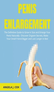 Penis Enlargement: The Definitive Guide To Grow In Size And Enlarge Your Penis Naturally - Discover Orgasm Secrets, Ma