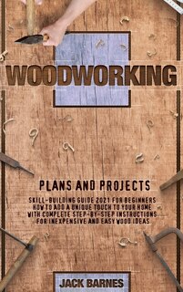 Woodworking Plans And Projects: Skill-building Guide 2021 For Beginners. How To Add A Unique Touch To Your Home With Complete Step-