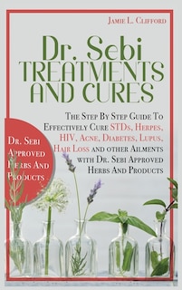 Dr. Sebi Treatments And Cures: The Step By Step Guide To Effectively Cure Stds, Herpes, Hiv, Acne, Diabetes, Lupus, Hair Loss And