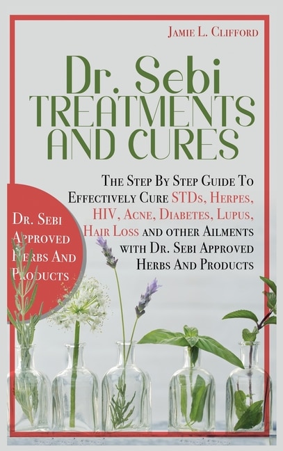 Dr. Sebi Treatments And Cures: The Step By Step Guide To Effectively Cure Stds, Herpes, Hiv, Acne, Diabetes, Lupus, Hair Loss And