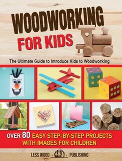 Woodworking For Kids: The Ultimate Guide To Introduce Kids To Woodworking. 80 Step-by-step Easy Projects With Images For