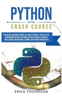 Python Crash Course: A Practical Beginner's Guide To Learn Python In 7 Days Or Less, Introducing You Into The World Of D