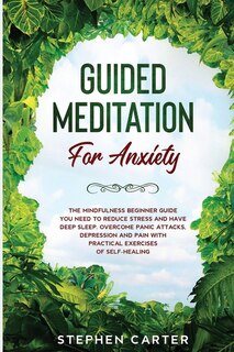 Guided Meditation For Anxiety: The Mindfulness Beginner Guide You Need To Reduce Stress And Have Deep Sleep. Overcome Panic Attack