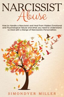 Narcissist Abuse: How To Handle A Narcissist And Heal From Hidden Emotional And Psychological Abuse And What You Need