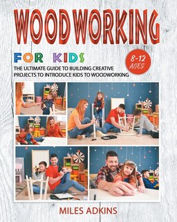 Woodworking For Kids: The Ultimate Guide To Building Creative Projects To Introduce Kids To Woodworking