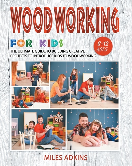Woodworking For Kids: The Ultimate Guide To Building Creative Projects To Introduce Kids To Woodworking