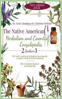 The Native American Herbalism And Essential Oils Encyclopedia: 2 Books In 1: The Native American Herbalism Encyclopedia, Complete Medical Herbs Handbook - The Com