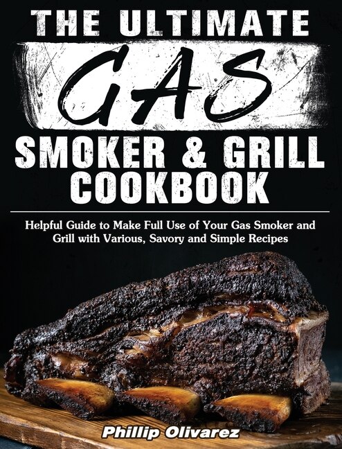 The Ultimate Gas Smoker And Grill Cookbook: Helpful Guide To Make Full Use Of Your Gas Smoker And Grill With Various, Savory And Simple Recipes