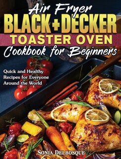 Air Fryer Black+decker Toaster Oven Cookbook For Beginners: Quick And Healthy Recipes For Everyone Around The World