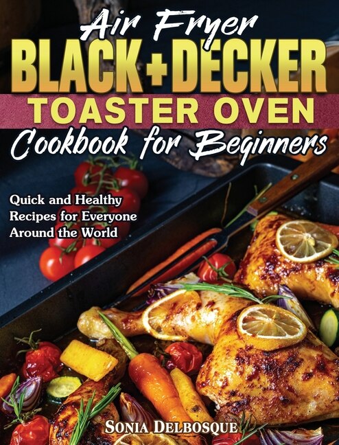 Air Fryer Black+decker Toaster Oven Cookbook For Beginners: Quick And Healthy Recipes For Everyone Around The World