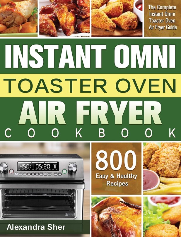 Instant Omni Toaster Oven Air Fryer Cookbook: The Complete Instant Omni Toaster Oven Air Fryer Guide With 800 Easy And Healthy Recipes