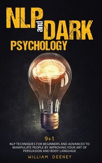 Nlp And Dark Psychology: 9+1 Nlp Techniques For Beginners And Advanced To Manipulate People By Improving Your Art Of Persuas