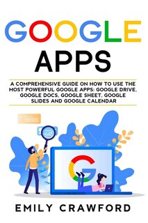 Google Apps: A Comprehensive Guide On How To Use The Most Powerful Google Apps: Google Drive, Google Docs, Googl