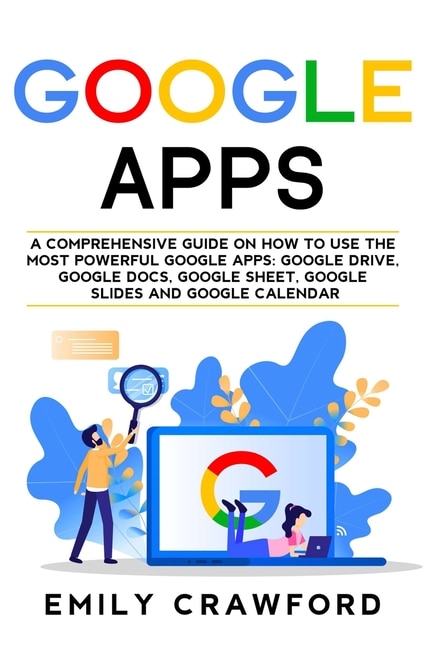 Google Apps: A Comprehensive Guide On How To Use The Most Powerful Google Apps: Google Drive, Google Docs, Googl
