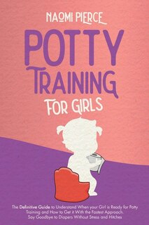 Potty Training For Girls: The Definitive Guide To Understand When Your Girl Is Ready For Potty Training And How To Get It Wit