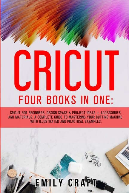 Cricut: Four Books In One: Cricut For Beginners, Design Space And Project Ideas + Accessories And Materials