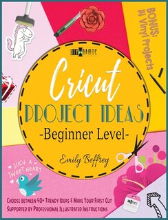 Cricut Project Ideas [beginner Level]: Choose Between 40+ Trendy Ideas & Make Your First Cut Supported By Professional Illustrated Instruc