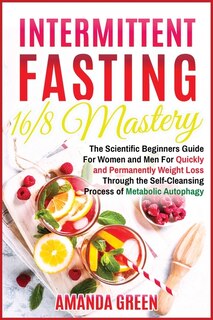 Intermittent Fasting 16/8 Mastery: The Scientific Beginners Guide For Women And Men For Quick And Permanent Weight Loss Through The Se