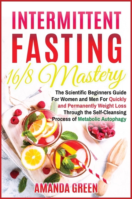 Intermittent Fasting 16/8 Mastery: The Scientific Beginners Guide For Women And Men For Quick And Permanent Weight Loss Through The Se