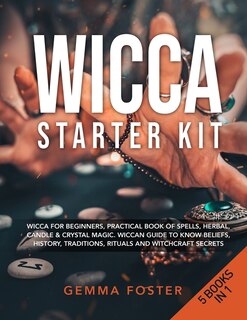 Wicca Starter Kit: 5 Books In 1: Wicca For Beginners, Practical Book Of Spells, Herbal, Candle And Crystal Magic. Wicc