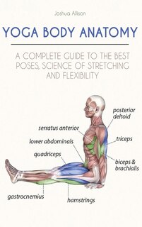Yoga Body Anatomy: A Complete Guide To The Best Poses, Science Of Stretching And Flexibility