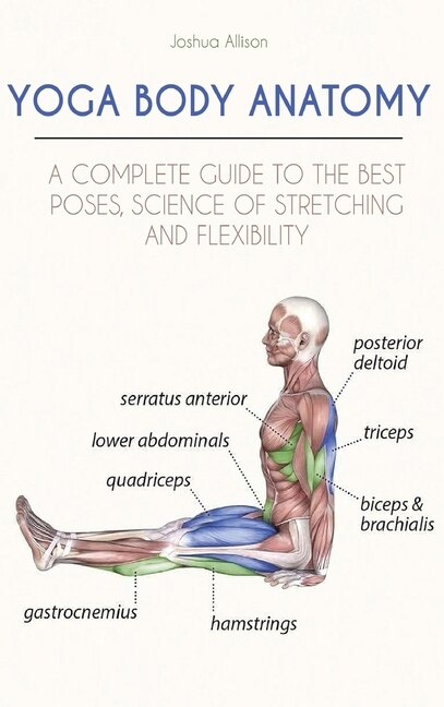 Yoga Body Anatomy: A Complete Guide To The Best Poses, Science Of Stretching And Flexibility