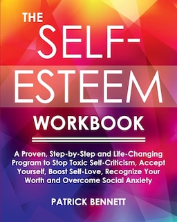 The Self-esteem Workbook: A Proven, Step-by-step And Life-changing Program To Stop Toxic Self-criticism, Accept Yourself, Boo