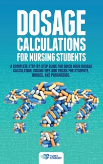 Dosage Calculations For Nursing Students: A Complete Step-by-step Guide For Quick Drug Dosage Calculation. Dosing Math Tips & Tricks For Stud