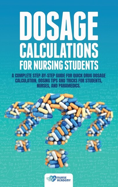 Dosage Calculations For Nursing Students: A Complete Step-by-step Guide For Quick Drug Dosage Calculation. Dosing Math Tips & Tricks For Stud