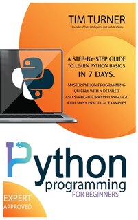 Python Programming For Beginners: A Step-by-step Guide To Learn Python Basics In 7 Days. Master Python Programming Quickly With A Det