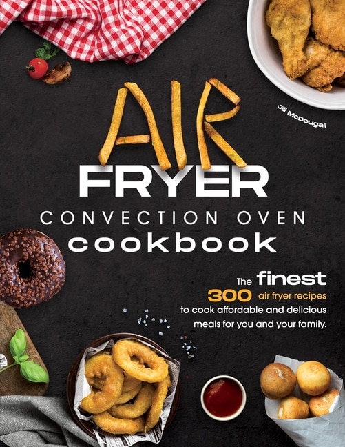 Air Fryer Convection Oven Cookbook: The Finest 300 Air Fryer Recipes To Cook Affordable And Delicious Meals For You And Your Family. Cu