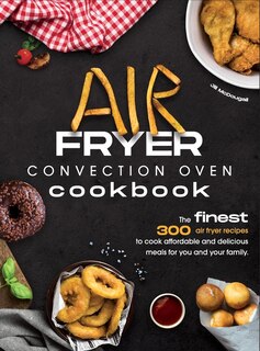 Air Fryer Convection Oven Cookbook: The Finest 300 Air Fryer Recipes To Cook Affordable And Delicious Meals For You And Your Family. Cu