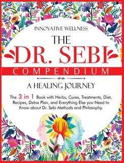 The Dr. Sebi Compendium - A Healing Journey: The 3 In 1 Book With Herbs, Cures, Treatments, Diet, Recipes, Detox Plan, And Everything Else You N