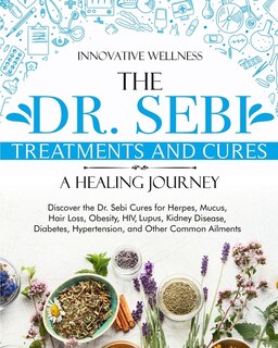 The Dr. Sebi Treatments And Cures - A Healing Journey: Discover The Dr. Sebi Cures For Herpes, Mucus, Hair Loss, Obesity, Hiv, Lupus, Kidney Disease, Diab