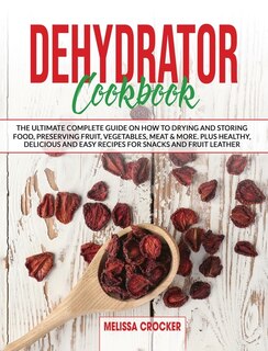 Dehydrator Cookbook: The Ultimate Complete Guide On How To Drying And Storage Food Preserving Fruit, Vegetables, Meat &