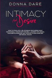 Intimacy and Desire: How to Stimulate a Relationship Discovering What She/He Really Wants Into the Bed. A Journey Into Sexual Fantasies in Marriage and Couples to Have Good Sex and Sexual Health