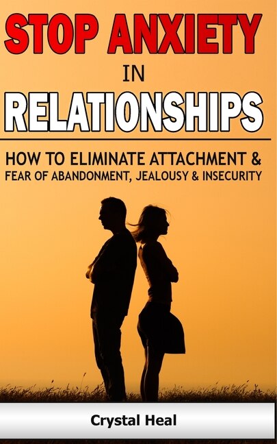 Stop Anxiety In Relationships: How To Eliminate Attachment And Fear Of Abandonment, Jealousy And Insecurity In Your Relationships!