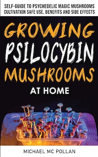 Growing Psilocybin Mushrooms At Home: The Healing Powers Of Hallucinogenic And Magic Plant Medicine! Self-guide To Psychedelic Magic Mush