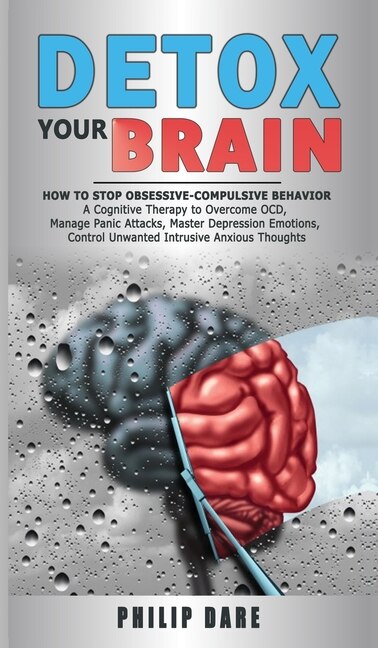 Detox Your Brain: How To Stop Obsessive-compulsive Behaviour - A Cognitive Therapy To Overcome Ocd, Manage Panic Atta