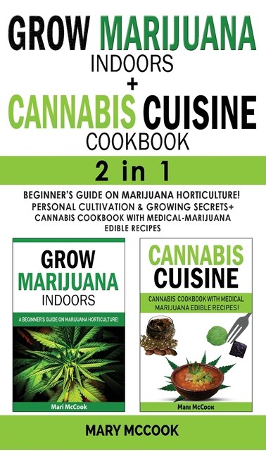 Grow Marijuana Indoors+cannabis Cuisine Cookbook - 2 In 1: Beginner's Guide On Marijuana Horticulture! Personal Cultivation And Growing Secrets + Cannabis Coo
