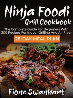 Ninja Foodi Grill Cookbook: The Complete Guide For Beginners With 300 Recipes For Indoor Grilling And Air Fryer - 28-day Meal P