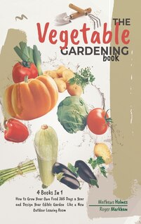The Vegetable Gardening Book: 4 Books In 1, How To Grow Your Own Food 365 Days A Year And Design Your Edible Garden