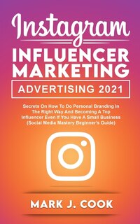 Instagram Influencer Marketing Adversiting 2021: Secrets On How To Do Personal Branding In The Right Way And Become A Top Influencer Even If You Hav