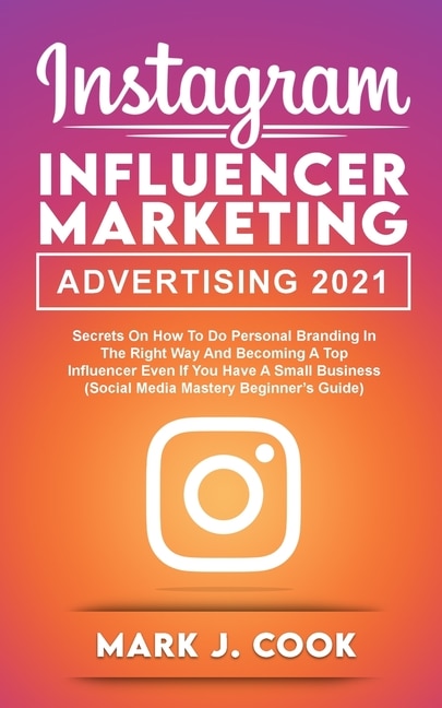 Instagram Influencer Marketing Adversiting 2021: Secrets On How To Do Personal Branding In The Right Way And Become A Top Influencer Even If You Hav