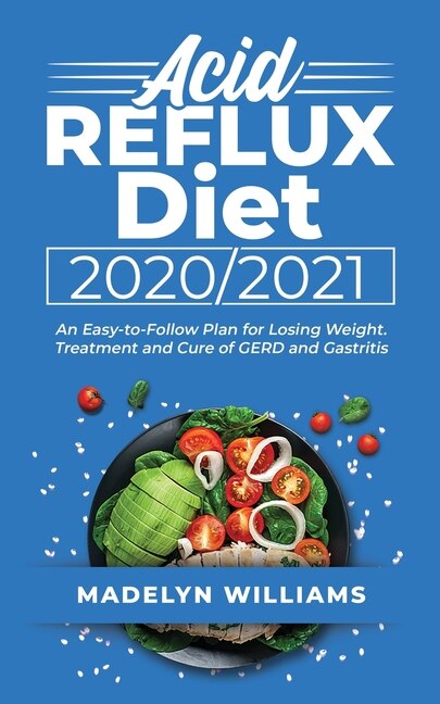 Acid Reflux Diet 2020\2021: An Easy-to-follow Plan For Losing Weight. Treatment And Cure Of Gerd And Gastritis