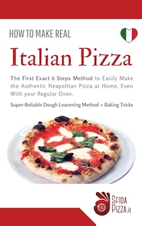 How To Make Italian Pizza: The First Exact 6 Steps Method To Easily Make The Authentic Neapolitan Pizza At Home, Even With You
