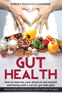 Front cover_Gut Health How To Improve Your Physical And Mental Well-being With A Correct Gut Diet Plan (mental Health Anxiety Stress Nutrition, Food Holistic Therapies)